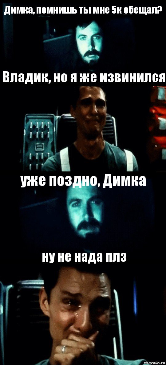 Димка, помнишь ты мне 5к обещал? Владик, но я же извинился уже поздно, Димка ну не нада плз