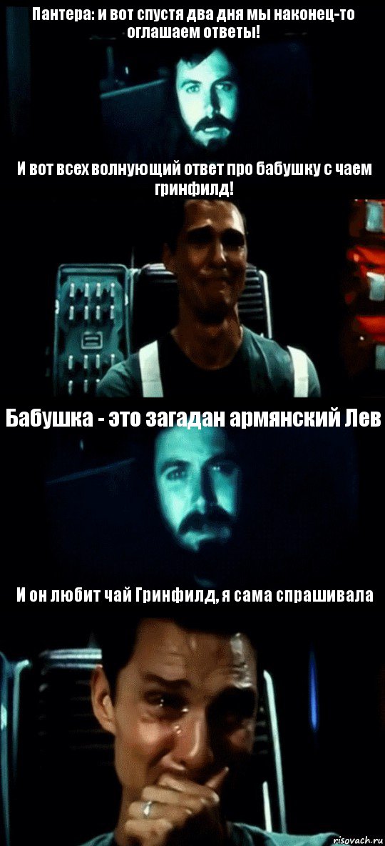 Пантера: и вот спустя два дня мы наконец-то оглашаем ответы! И вот всех волнующий ответ про бабушку с чаем гринфилд! Бабушка - это загадан армянский Лев И он любит чай Гринфилд, я сама спрашивала