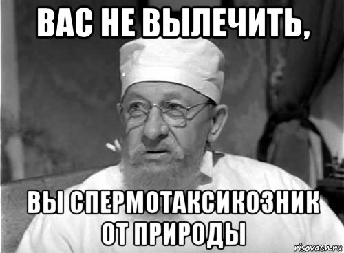 вас не вылечить, вы спермотаксикозник от природы, Мем Профессор Преображенский