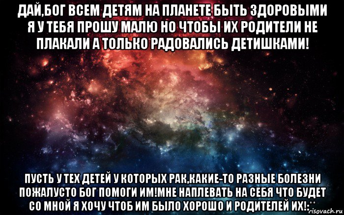 дай,бог всем детям на планете быть здоровыми я у тебя прошу малю но чтобы их родители не плакали а только радовались детишками! пусть у тех детей у которых рак,какие-то разные болезни пожалусто бог помоги им!мне наплевать на себя что будет со мной я хочу чтоб им было хорошо и родителей их!:**, Мем Просто космос