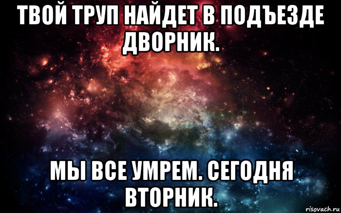 твой труп найдет в подъезде дворник. мы все умрем. сегодня вторник., Мем Просто космос