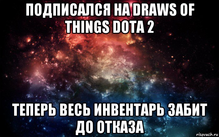 подписался на draws of things dota 2 теперь весь инвентарь забит до отказа, Мем Просто космос