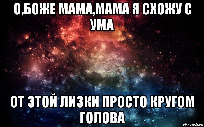 о,боже мама,мама я схожу с ума от этой лизки просто кругом голова, Мем Просто космос