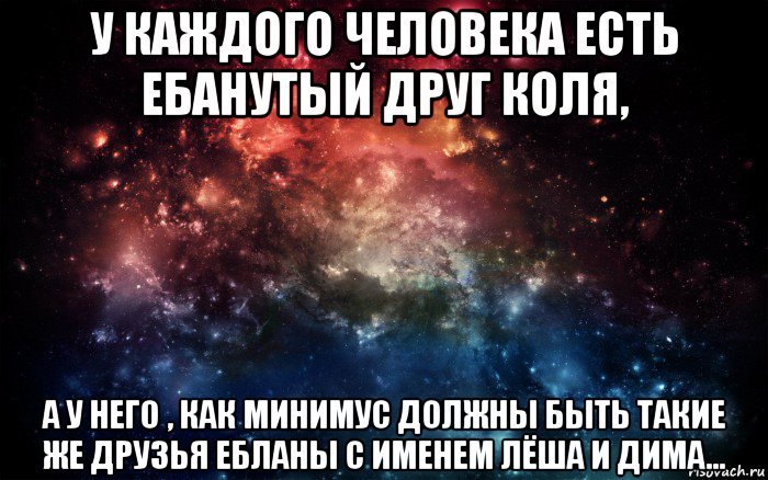 у каждого человека есть ебанутый друг коля, а у него , как минимус должны быть такие же друзья ебланы с именем лёша и дима..., Мем Просто космос