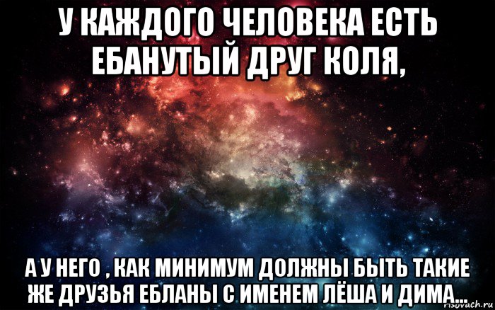 у каждого человека есть ебанутый друг коля, а у него , как минимум должны быть такие же друзья ебланы с именем лёша и дима..., Мем Просто космос