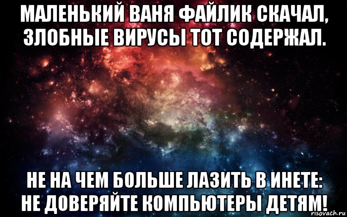 маленький ваня файлик скачал, злобные вирусы тот содержал. не на чем больше лазить в инете: не доверяйте компьютеры детям!, Мем Просто космос