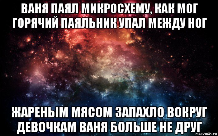 ваня паял микросхему, как мог горячий паяльник упал между ног жареным мясом запахло вокруг девочкам ваня больше не друг, Мем Просто космос