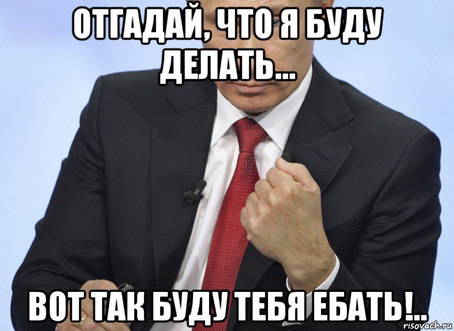 отгадай, что я буду делать... вот так буду тебя ебать!.., Мем Путин показывает кулак