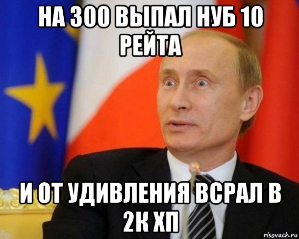 на 300 выпал нуб 10 рейта и от удивления всрал в 2к хп, Мем Путин удивлен