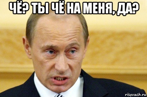 чё? ты чё на меня, да? , Мем путин