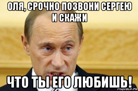 оля, срочно позвони сергею и скажи что ты его любишь!, Мем путин