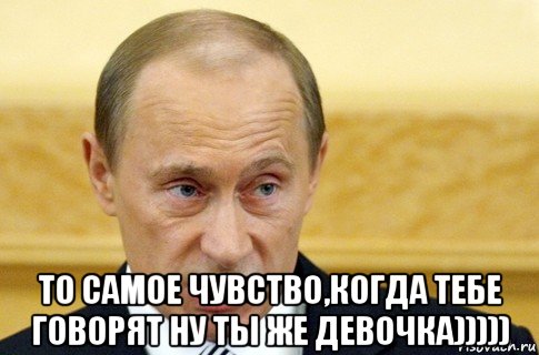  то самое чувство,когда тебе говорят ну ты же девочка))))), Мем путин