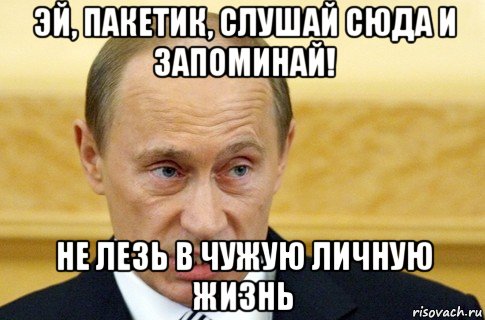 эй, пакетик, слушай сюда и запоминай! не лезь в чужую личную жизнь, Мем путин