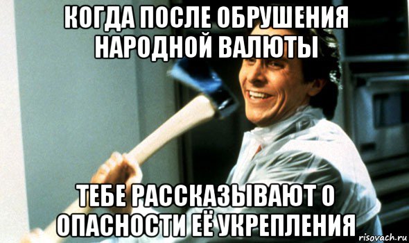 когда после обрушения народной валюты тебе рассказывают о опасности её укрепления, Мем Психопат с топором