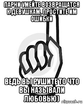 парни умейте возвращатся к девушкам, простите им ошибки ведь вы рушите то что вы называли любовью)