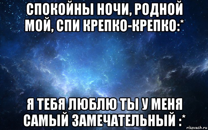 спокойны ночи, родной мой, спи крепко-крепко:* я тебя люблю ты у меня самый замечательный :*