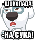 -шоколада! -на,сука!