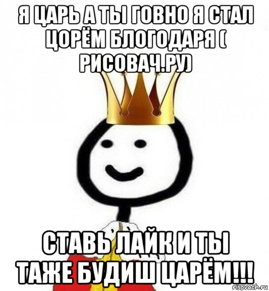 я царь а ты говно я стал цорём блогодаря ( рисовач.ру) ставь лайк и ты таже будиш царём!!!