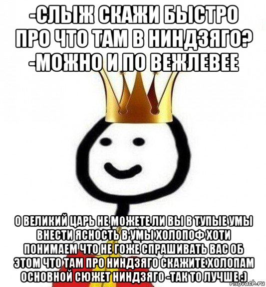 -слыж скажи быстро про что там в ниндзяго? -можно и по вежлевее о великий царь не можете ли вы в тупые умы внести ясность в умы холопоф хоти понимаем что не гоже спрашивать вас об этом что там про ниндзяго скажите холопам основной сюжет ниндзяго -так то лучше :), Мем Теребонька Царь