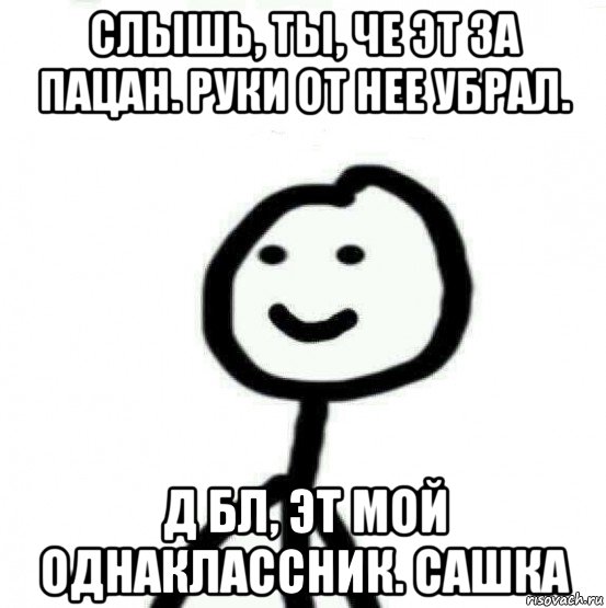 слышь, ты, че эт за пацан. руки от нее убрал. д бл, эт мой однаклассник. сашка, Мем Теребонька (Диб Хлебушек)