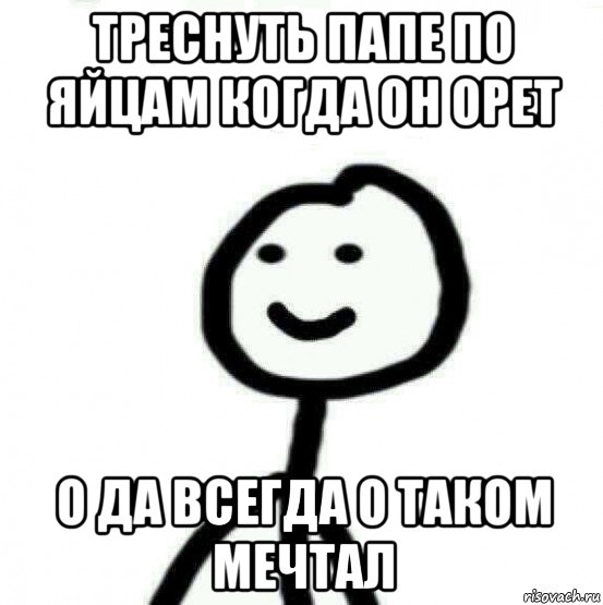 треснуть папе по яйцам когда он орет о да всегда о таком мечтал, Мем Теребонька (Диб Хлебушек)