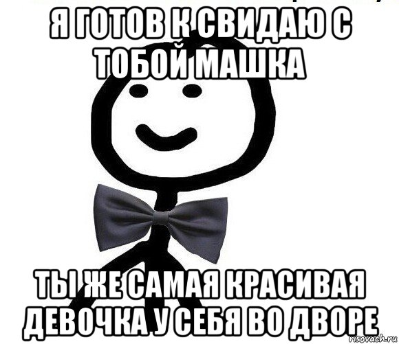 я готов к свидаю с тобой машка ты же самая красивая девочка у себя во дворе