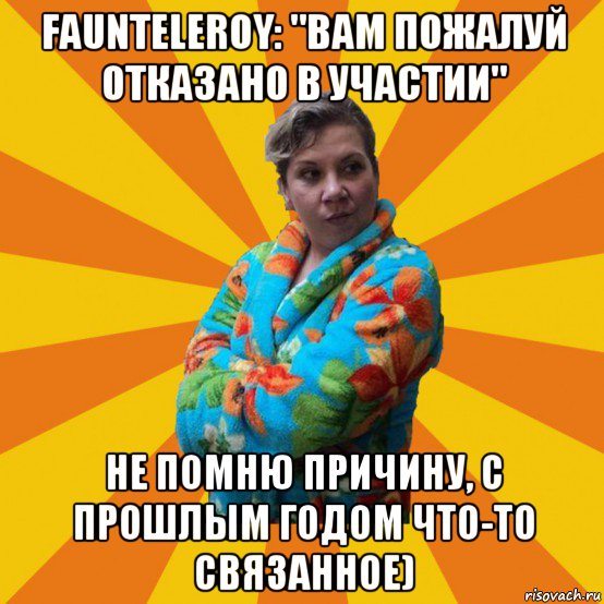 faunteleroy: "вам пожалуй отказано в участии" не помню причину, с прошлым годом что-то связанное)