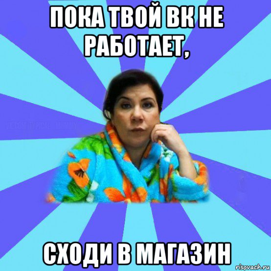 пока твой вк не работает, сходи в магазин, Мем типичная мама