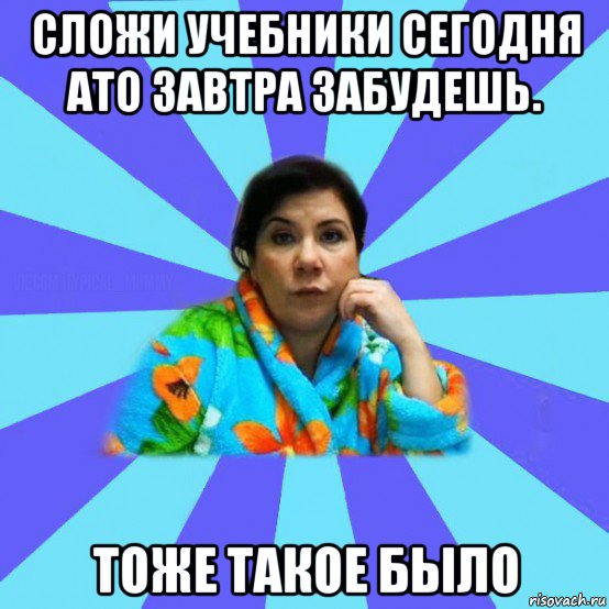 сложи учебники сегодня ато завтра забудешь. тоже такое было, Мем типичная мама