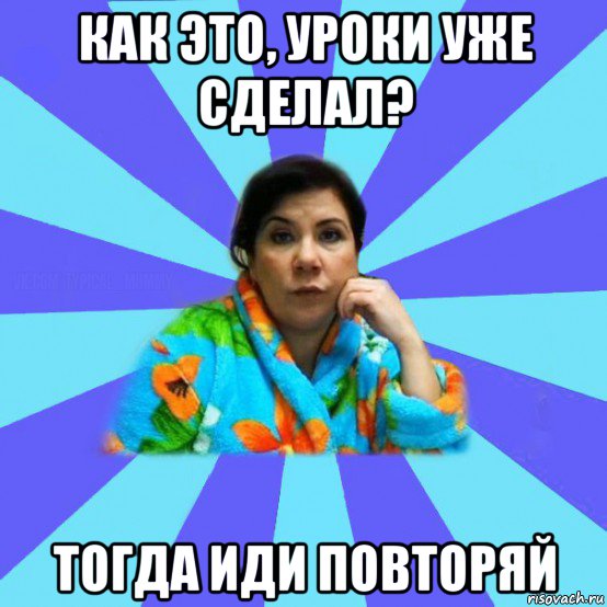 как это, уроки уже сделал? тогда иди повторяй, Мем типичная мама