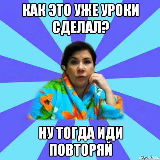 как это уже уроки сделал? ну тогда иди повторяй, Мем типичная мама