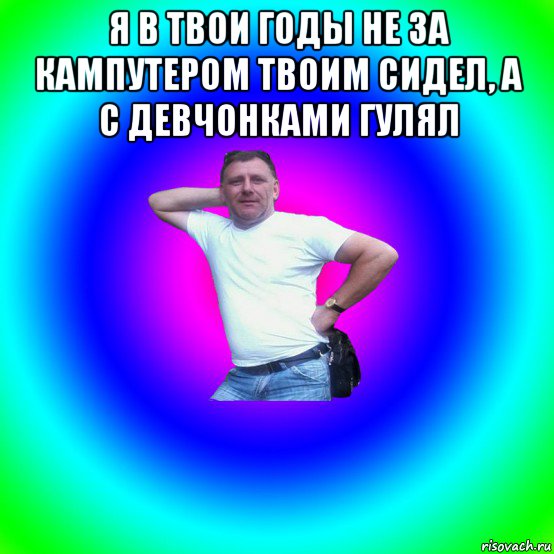 я в твои годы не за кампутером твоим сидел, а с девчонками гулял , Мем Типичный Батя