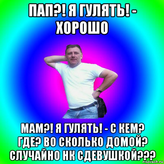 пап?! я гулять! - хорошо мам?! я гулять! - с кем? где? во сколько домой? случайно нк сдевушкой???, Мем Типичный Батя