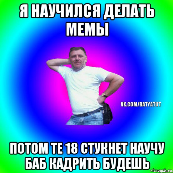 я научился делать мемы потом те 18 стукнет научу баб кадрить будешь, Мем  Типичный Батя вк