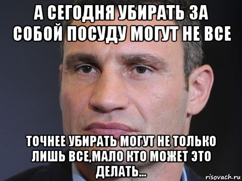 а сегодня убирать за собой посуду могут не все точнее убирать могут не только лишь все,мало кто может это делать..., Мем Типичный Кличко