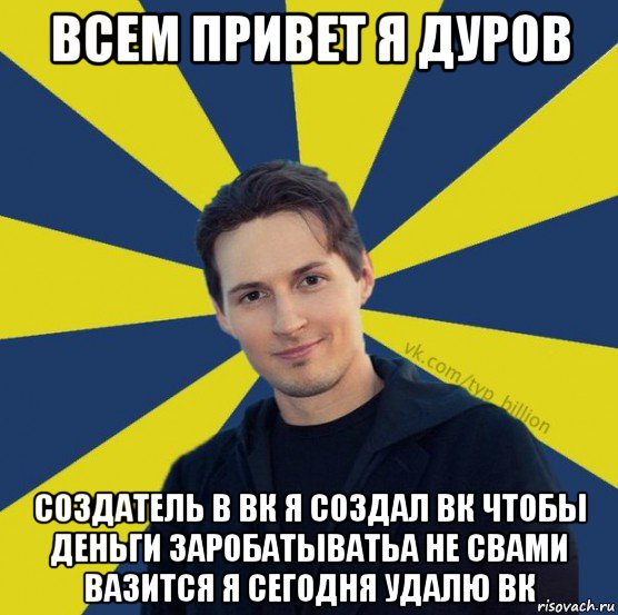 всем привет я дуров создатель в вк я создал вк чтобы деньги заробатыватьа не свами вазится я сегодня удалю вк