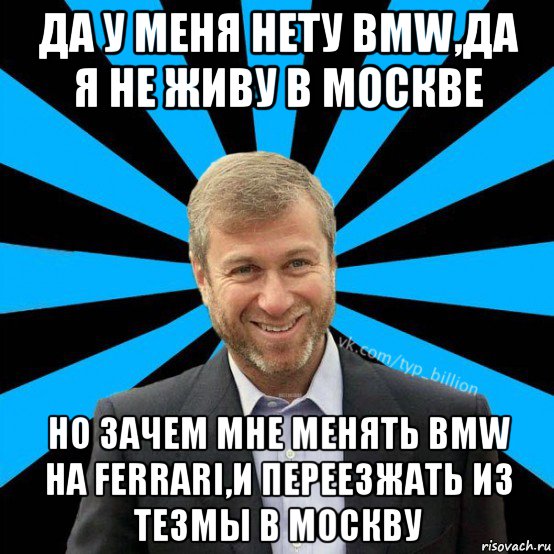 да у меня нету bmw,да я не живу в москве но зачем мне менять bmw на ferrari,и переезжать из тезмы в москву, Мем  Типичный Миллиардер (Абрамович)