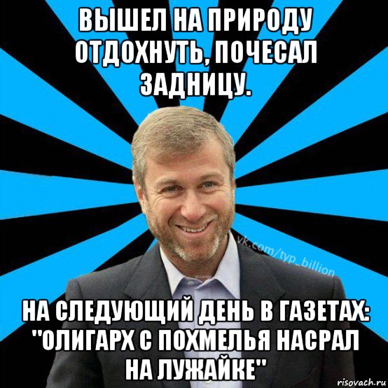 вышел на природу отдохнуть, почесал задницу. на следующий день в газетах: "олигарх с похмелья насрал на лужайке"