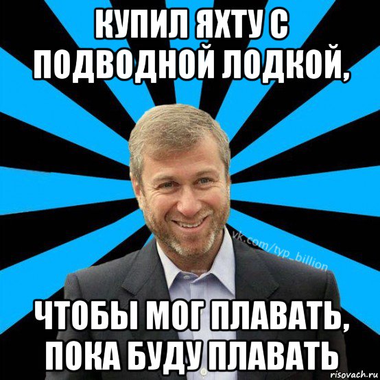 купил яхту с подводной лодкой, чтобы мог плавать, пока буду плавать, Мем  Типичный Миллиардер (Абрамович)