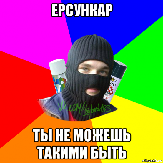 ерсункар ты не можешь такими быть