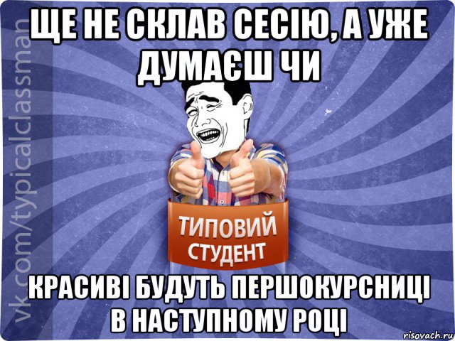 ще не склав сесію, а уже думаєш чи красиві будуть першокурсниці в наступному році, Мем Типовий студент