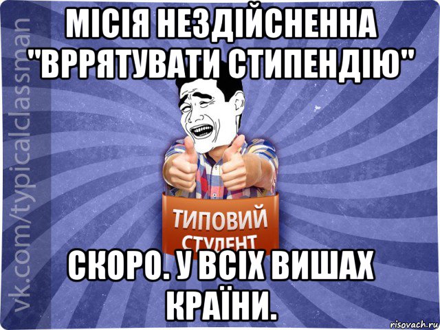 місія нездійсненна "вррятувати стипендію" скоро. у всіх вишах країни., Мем Типовий студент