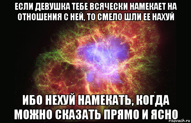 если девушка тебе всячески намекает на отношения с ней, то смело шли ее нахуй ибо нехуй намекать, когда можно сказать прямо и ясно, Мем Туманность