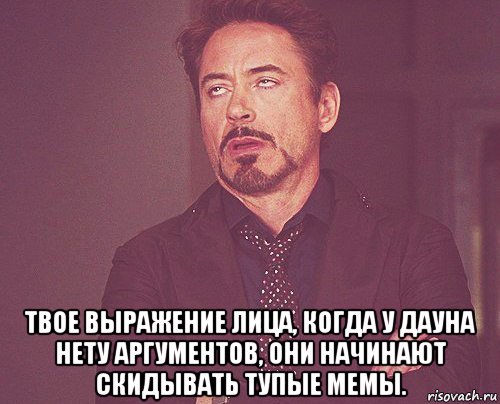  твое выражение лица, когда у дауна нету аргументов, они начинают скидывать тупые мемы., Мем твое выражение лица