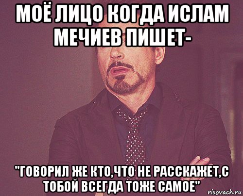 моё лицо когда ислам мечиев пишет- "говорил же кто,что не расскажет,с тобой всегда тоже самое", Мем твое выражение лица