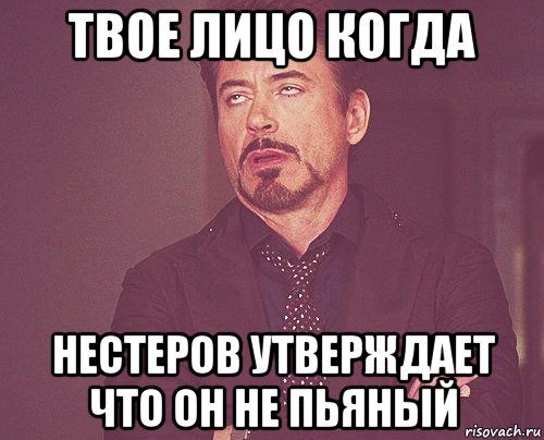 твое лицо когда нестеров утверждает что он не пьяный, Мем твое выражение лица