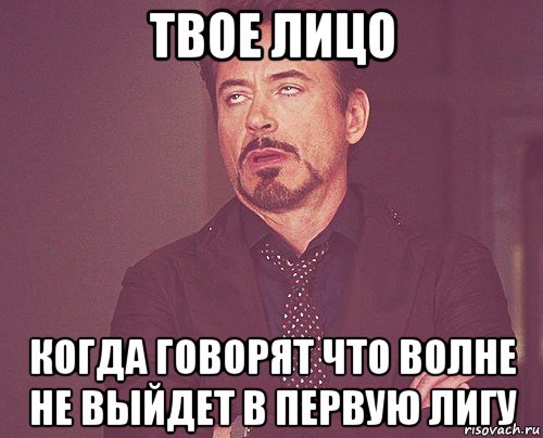 твое лицо когда говорят что волне не выйдет в первую лигу, Мем твое выражение лица