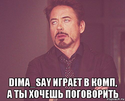  dima_say играет в комп, а ты хочешь поговорить, Мем твое выражение лица