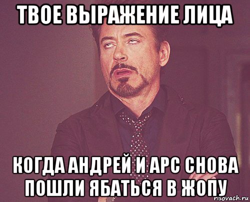 твое выражение лица когда андрей и арс снова пошли ябаться в жопу, Мем твое выражение лица