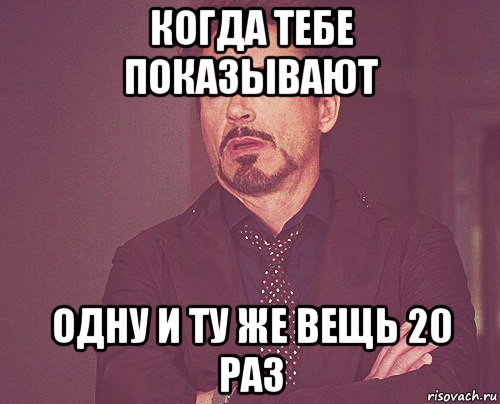 когда тебе показывают одну и ту же вещь 20 раз, Мем твое выражение лица